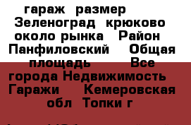 гараж, размер  6*4 , Зеленоград, крюково, около рынка › Район ­ Панфиловский  › Общая площадь ­ 24 - Все города Недвижимость » Гаражи   . Кемеровская обл.,Топки г.